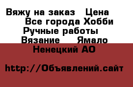 Вяжу на заказ › Цена ­ 800 - Все города Хобби. Ручные работы » Вязание   . Ямало-Ненецкий АО